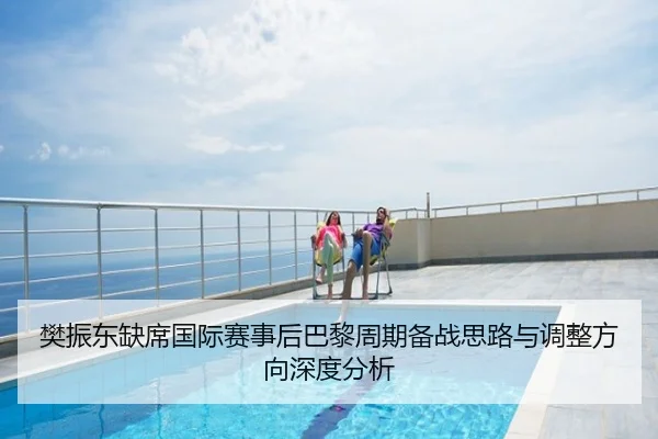 樊振东缺席国际赛事后巴黎周期备战思路与调整方向深度分析