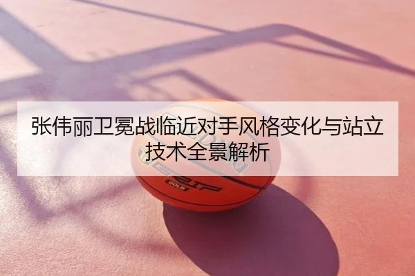 张伟丽卫冕战临近对手风格变化与站立技术全景解析