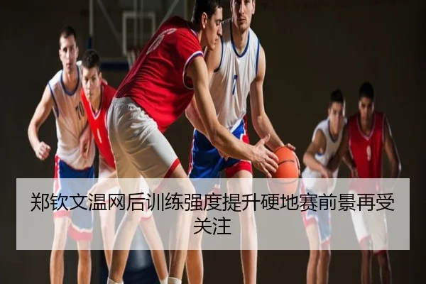 郑钦文温网后训练强度提升硬地赛前景再受关注