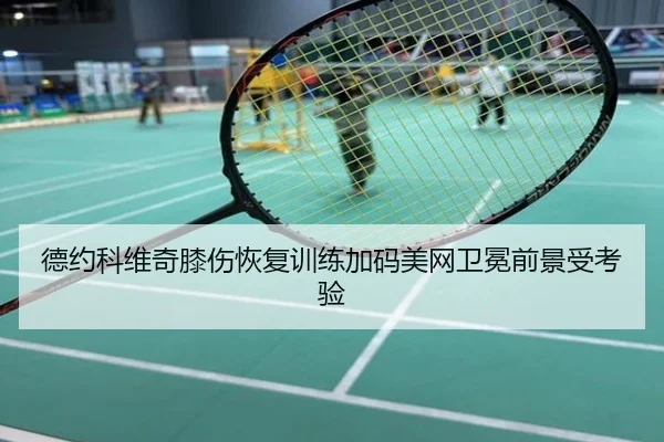 德约科维奇膝伤恢复训练加码美网卫冕前景受考验