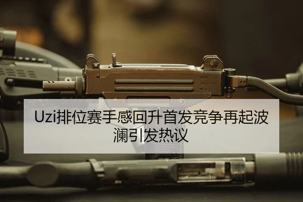 Uzi排位赛手感回升首发竞争再起波澜引发热议